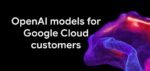Google Cloud amplía su oferta y flexibilidad de modelos al integrar OpenAI para sus clientes